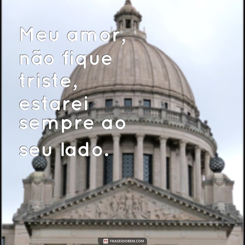 frases o meu amor não fique triste Meu amor, não fique triste, estarei sempre ao seu lado.