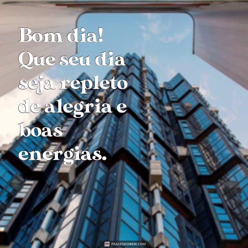 frases figuras de bom dia para whatsapp Bom dia! Que seu dia seja repleto de alegria e boas energias.