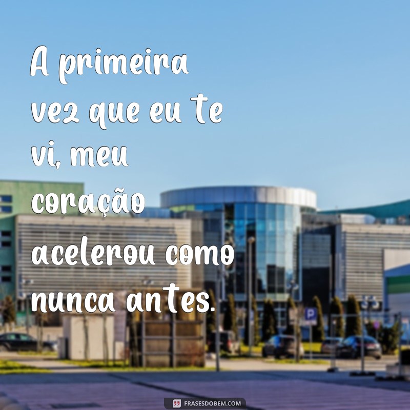 frases a primeira vez que eu te vi A primeira vez que eu te vi, meu coração acelerou como nunca antes.