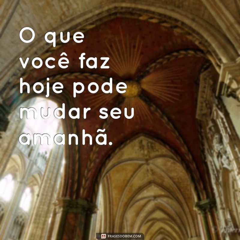 frases curtas de reflexão O que você faz hoje pode mudar seu amanhã.