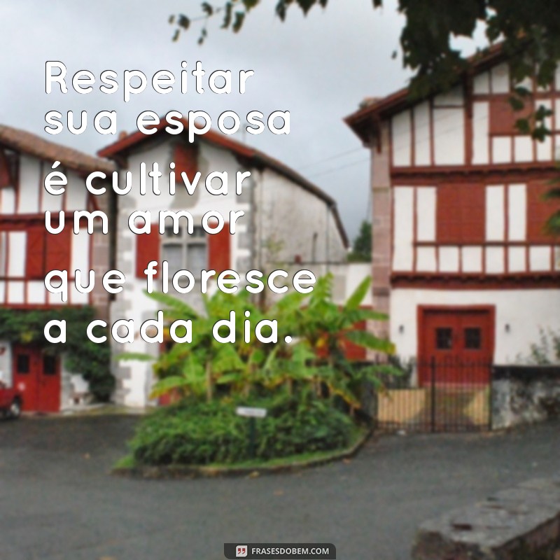 frases de respeitar a esposa Respeitar sua esposa é cultivar um amor que floresce a cada dia.