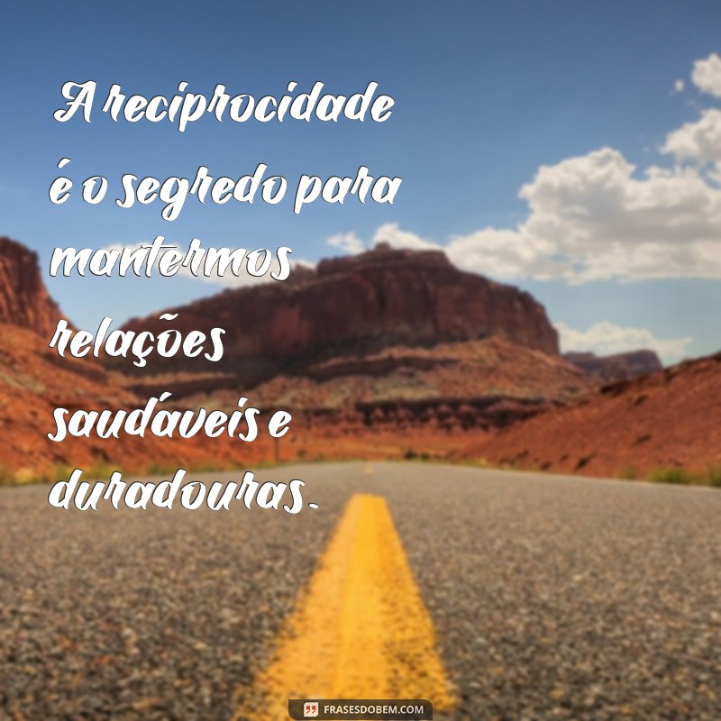 frases reciprocidade frases A reciprocidade é o segredo para mantermos relações saudáveis e duradouras.