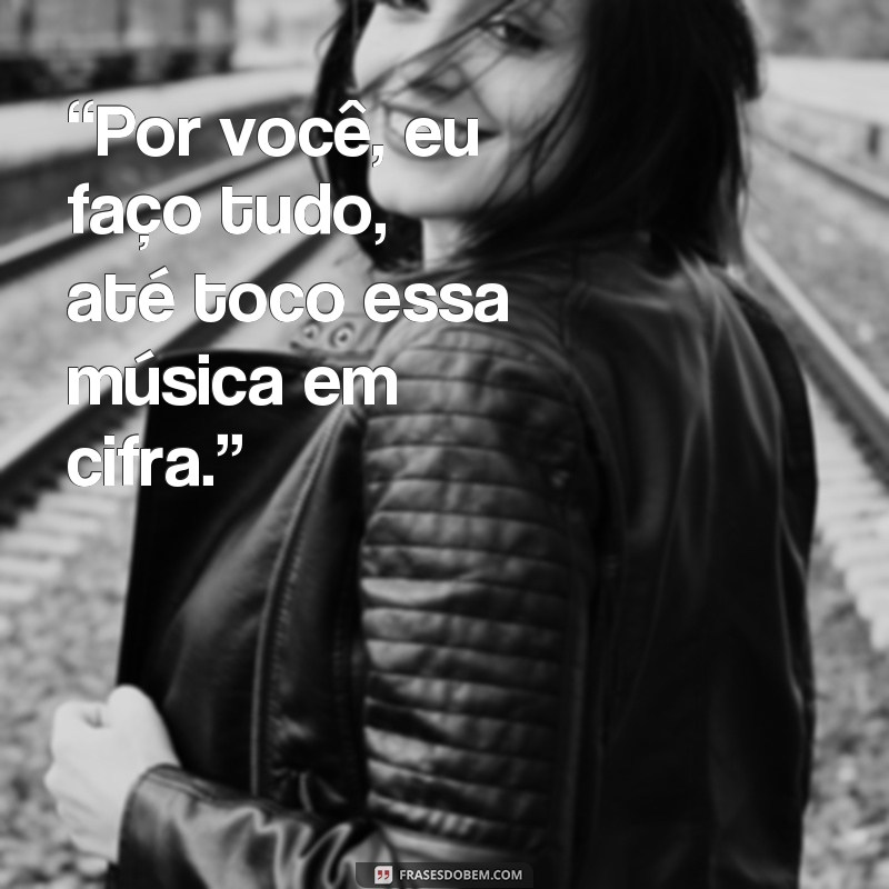 frases por você cifra “Por você, eu faço tudo, até toco essa música em cifra.”