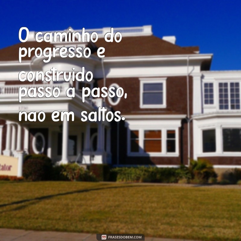 frases de progresso na vida O caminho do progresso é construído passo a passo, não em saltos.