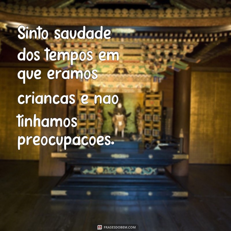 frases sinto saudade Sinto saudade dos tempos em que éramos crianças e não tínhamos preocupações.