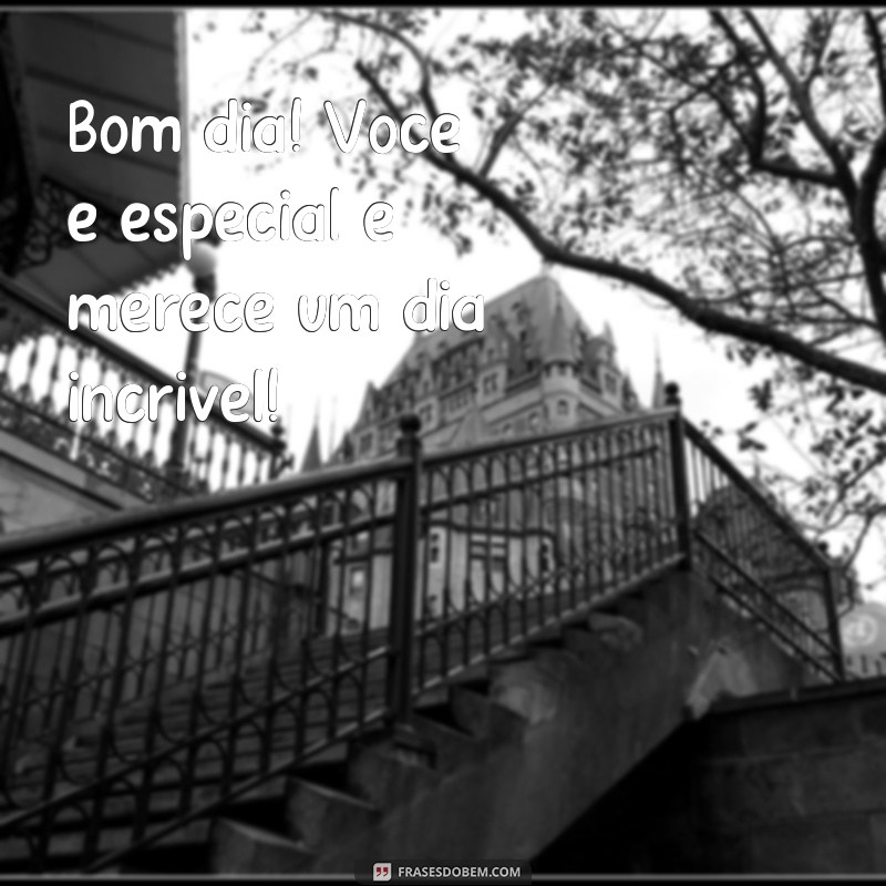 frases bom dia você é especial Bom dia! Você é especial e merece um dia incrível!