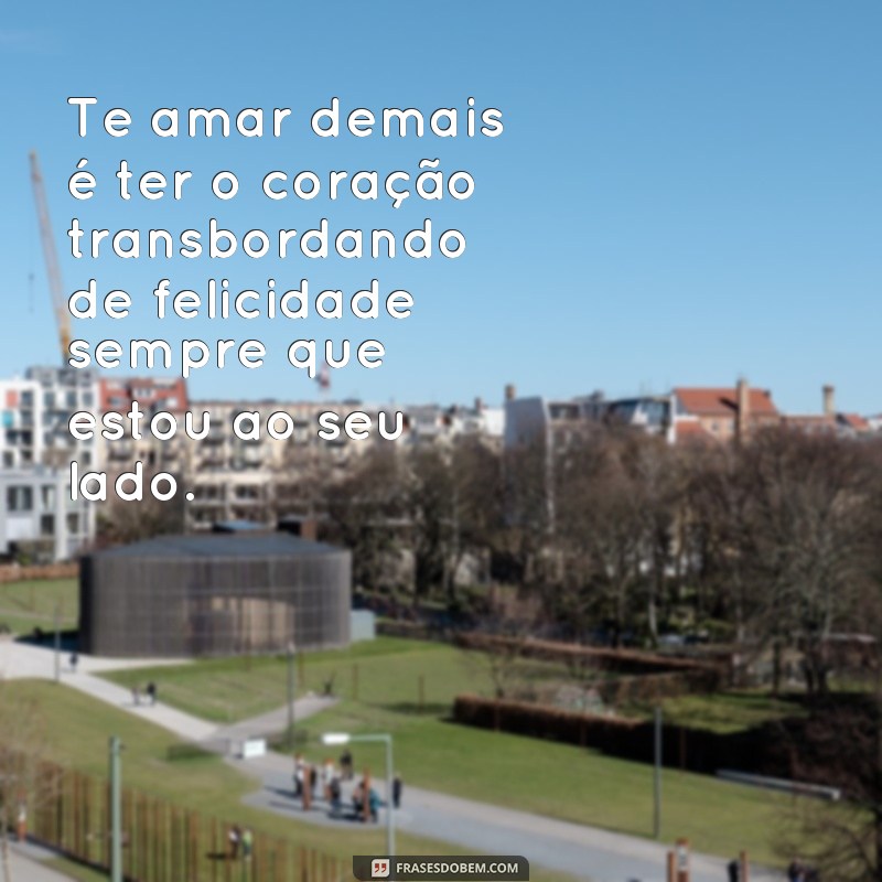 frases te amar demais Te amar demais é ter o coração transbordando de felicidade sempre que estou ao seu lado.