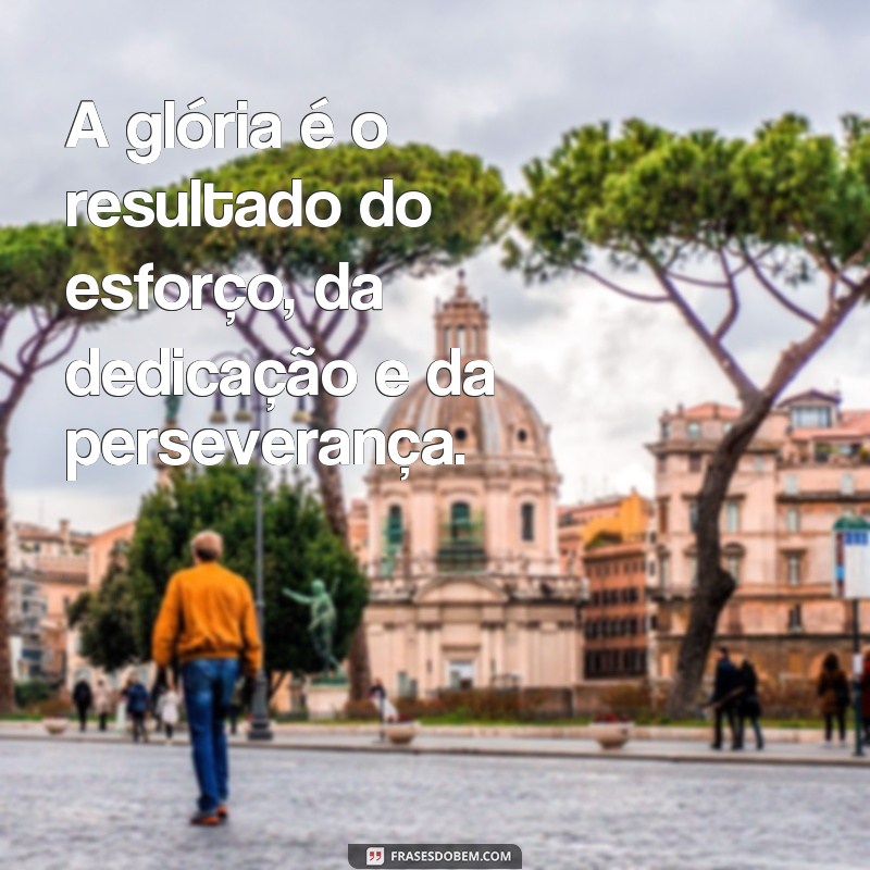 frases de gloria A glória é o resultado do esforço, da dedicação e da perseverança.