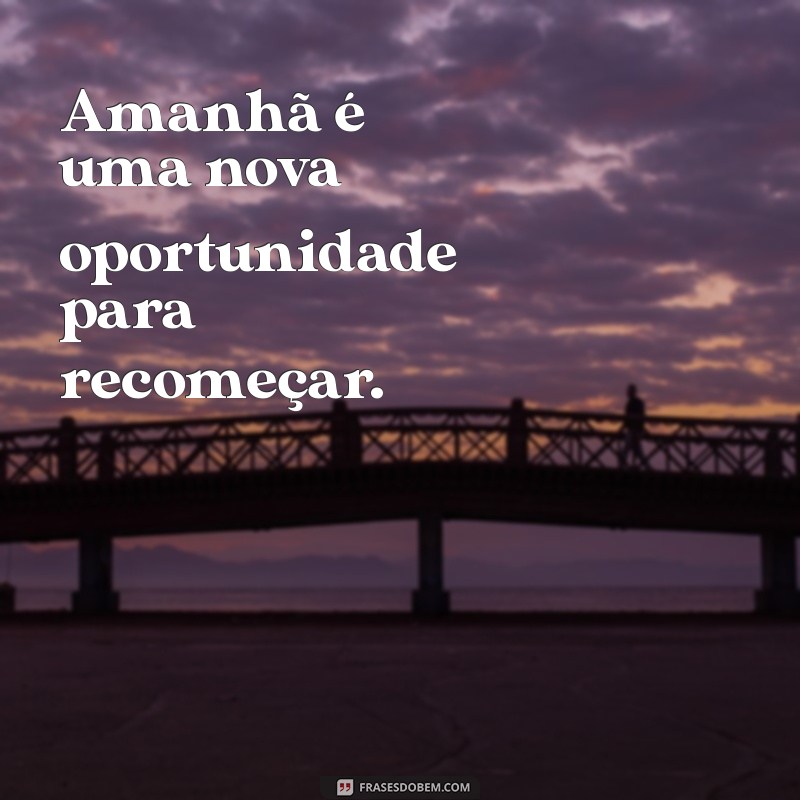 frases de amanhã Amanhã é uma nova oportunidade para recomeçar.