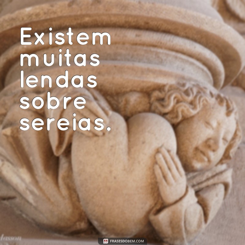 frases existe sereia Existem muitas lendas sobre sereias.