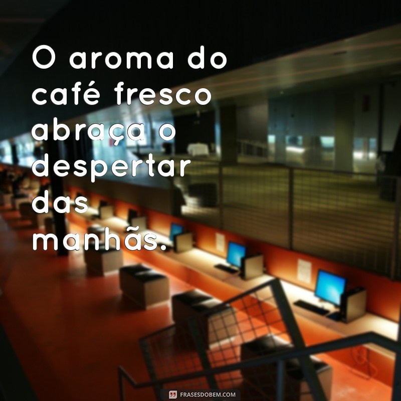 frases de cheiro O aroma do café fresco abraça o despertar das manhãs.