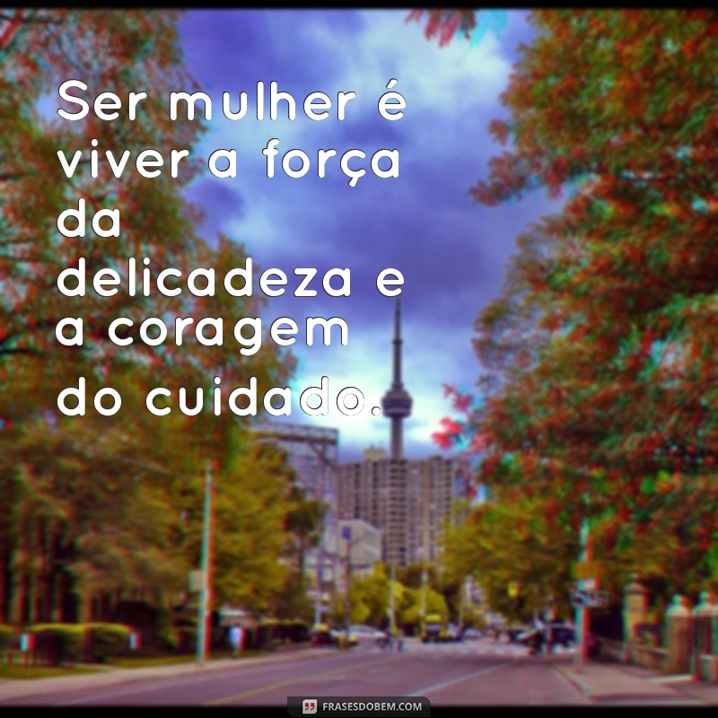 frases sobre ser mulher Ser mulher é viver a força da delicadeza e a coragem do cuidado.