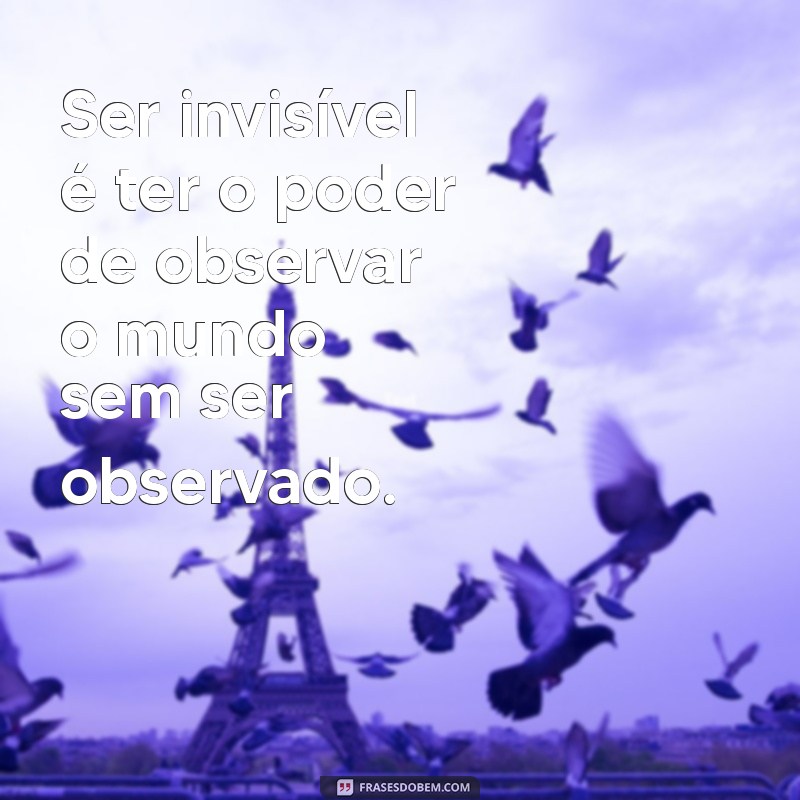 as vantagens de ser invisível frases Ser invisível é ter o poder de observar o mundo sem ser observado.