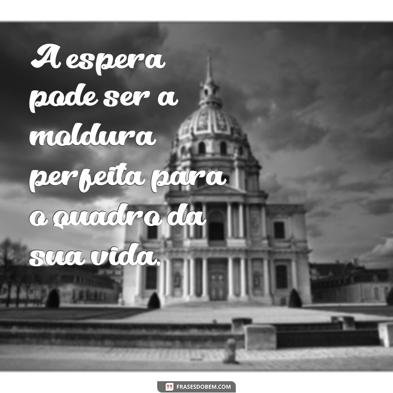 Frases Inspiradoras Sobre a Arte de Esperar e Ter Paciência 