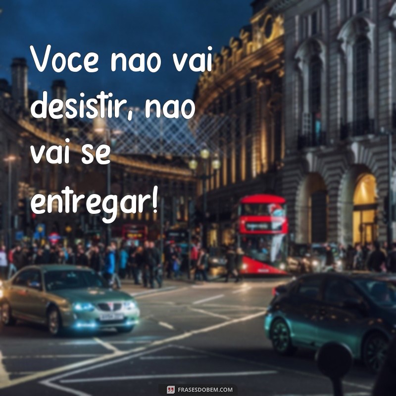 frases você não vai desistir não vai se entregar Você não vai desistir, não vai se entregar!