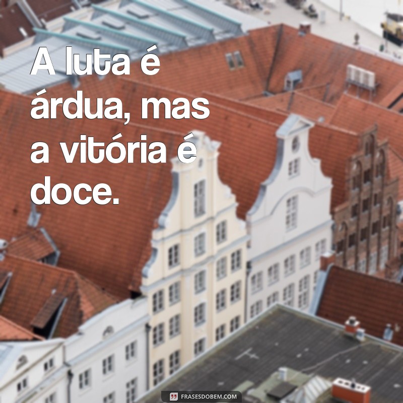 frases de batalhador A luta é árdua, mas a vitória é doce.