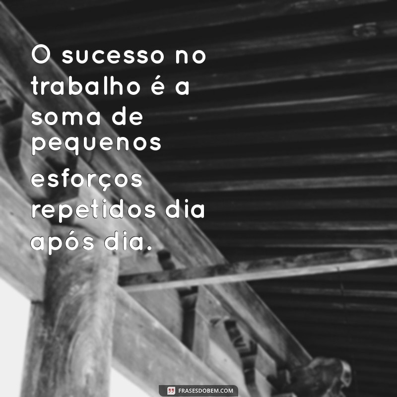 frases sobre trabalho O sucesso no trabalho é a soma de pequenos esforços repetidos dia após dia.