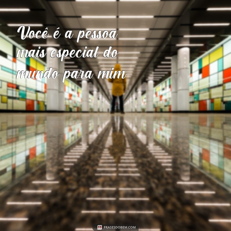 frases de carinho por alguem Você é a pessoa mais especial do mundo para mim.