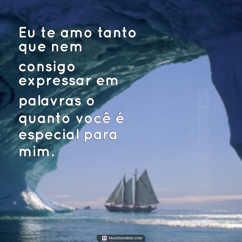 frases de eu te amo tanto Eu te amo tanto que nem consigo expressar em palavras o quanto você é especial para mim.