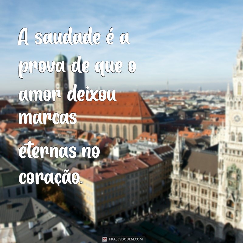 frases sobre saudade de alguém A saudade é a prova de que o amor deixou marcas eternas no coração.