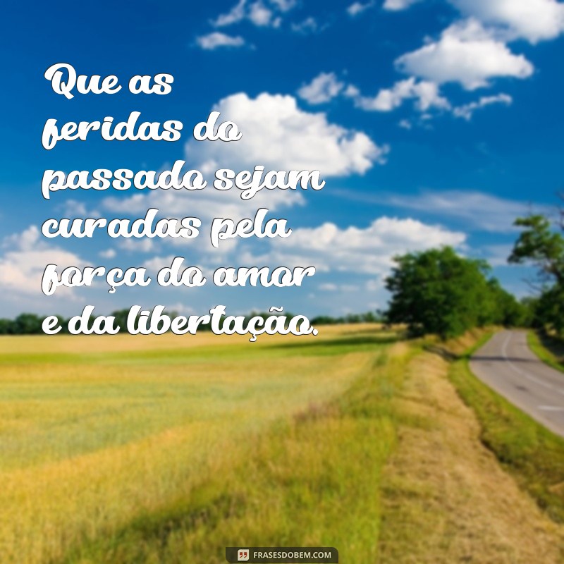 frases palavra de cura e libertação Que as feridas do passado sejam curadas pela força do amor e da libertação.