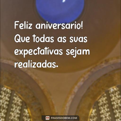  Feliz aniversário! Que todas as suas expectativas sejam realizadas.