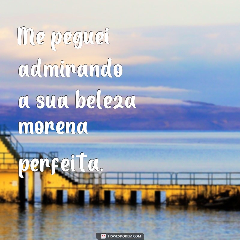 frases morena perfeita Me peguei admirando a sua beleza morena perfeita.