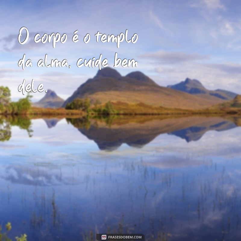 frases sobre corpo O corpo é o templo da alma, cuide bem dele.