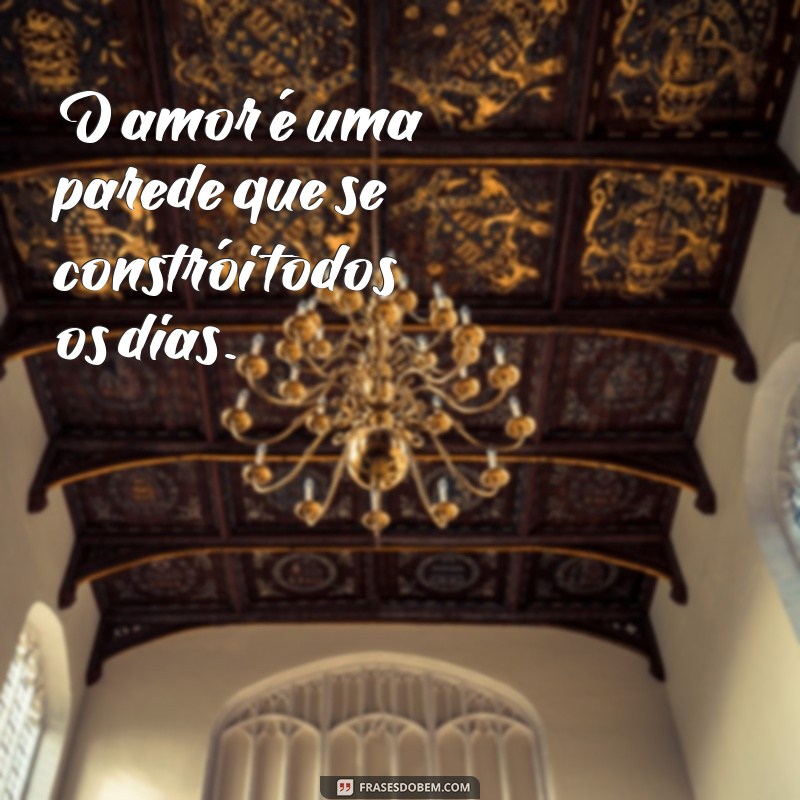 frases de parede O amor é uma parede que se constrói todos os dias.