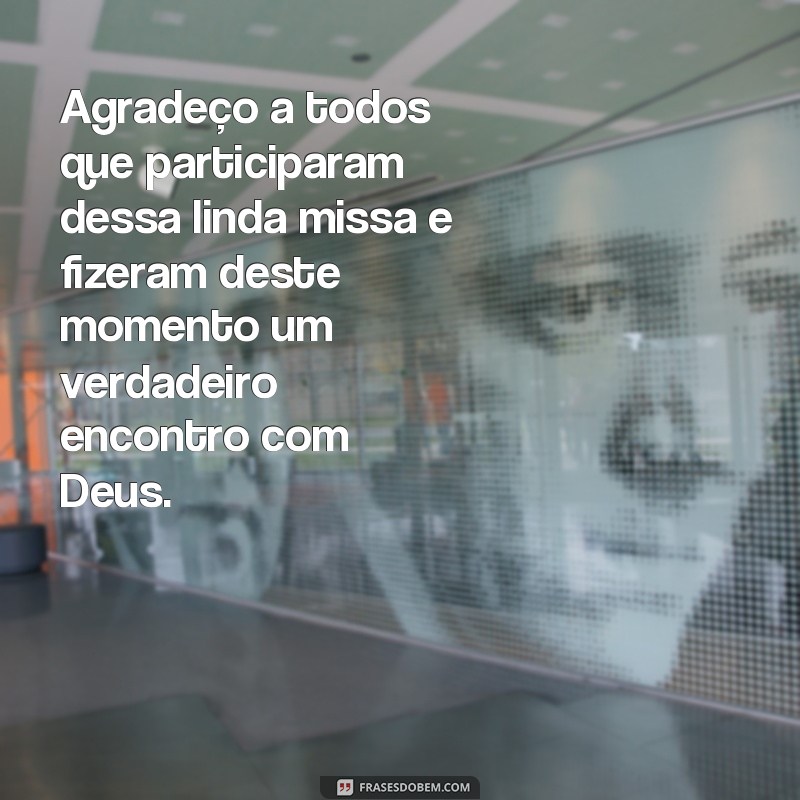 frases de agradecimento pela missa Agradeço a todos que participaram dessa linda missa e fizeram deste momento um verdadeiro encontro com Deus.