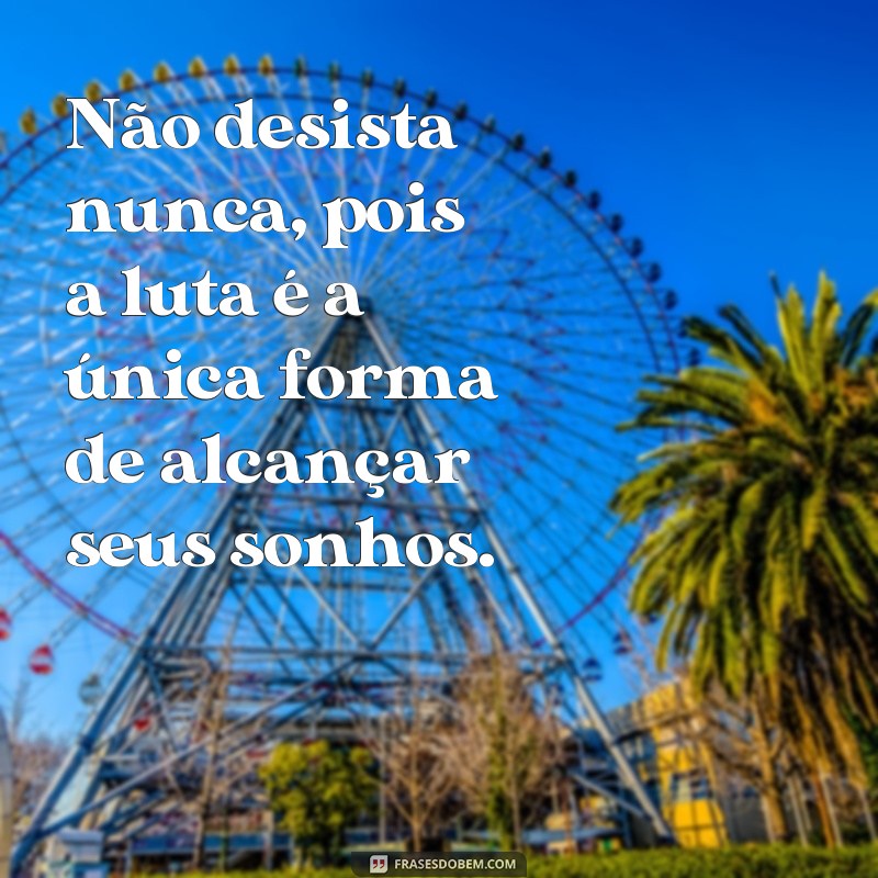 frases não desista não pare de lutar Não desista nunca, pois a luta é a única forma de alcançar seus sonhos.