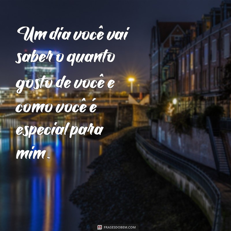 frases um dia você vai saber o quanto gosto de você Um dia você vai saber o quanto gosto de você e como você é especial para mim.