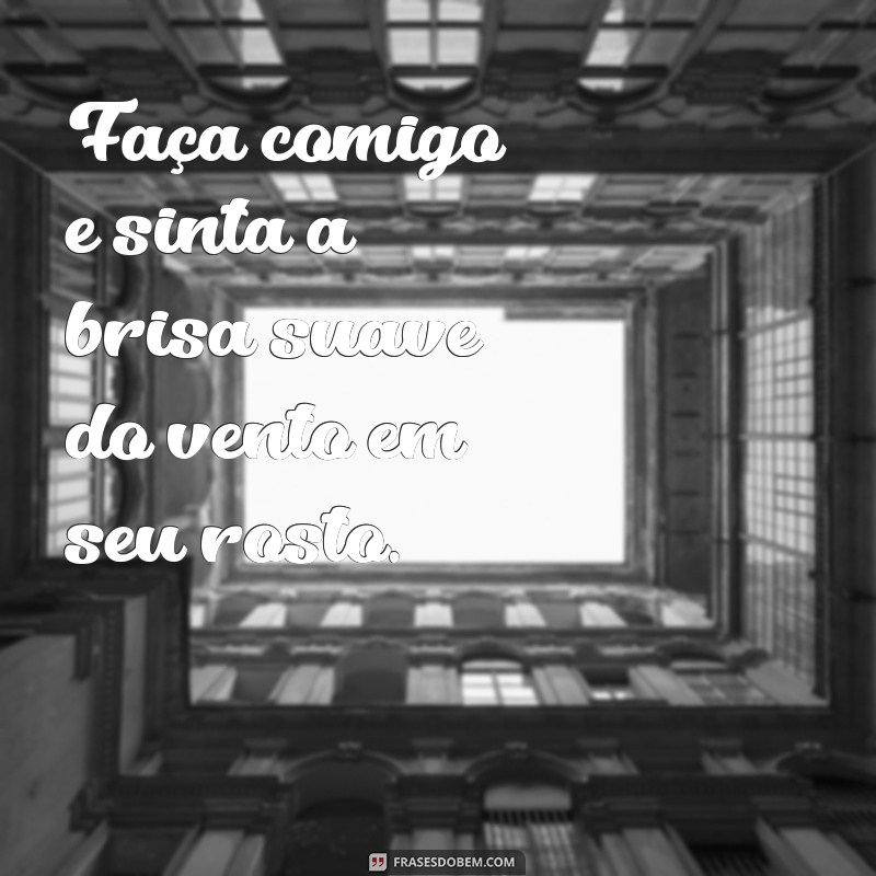 frases faça comigo Faça comigo e sinta a brisa suave do vento em seu rosto.