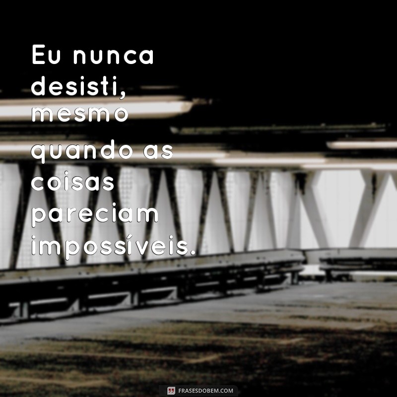 frases eu nunca desisti Eu nunca desisti, mesmo quando as coisas pareciam impossíveis.