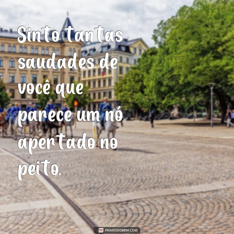 frases sobre saudades de alguem Sinto tantas saudades de você que parece um nó apertado no peito.