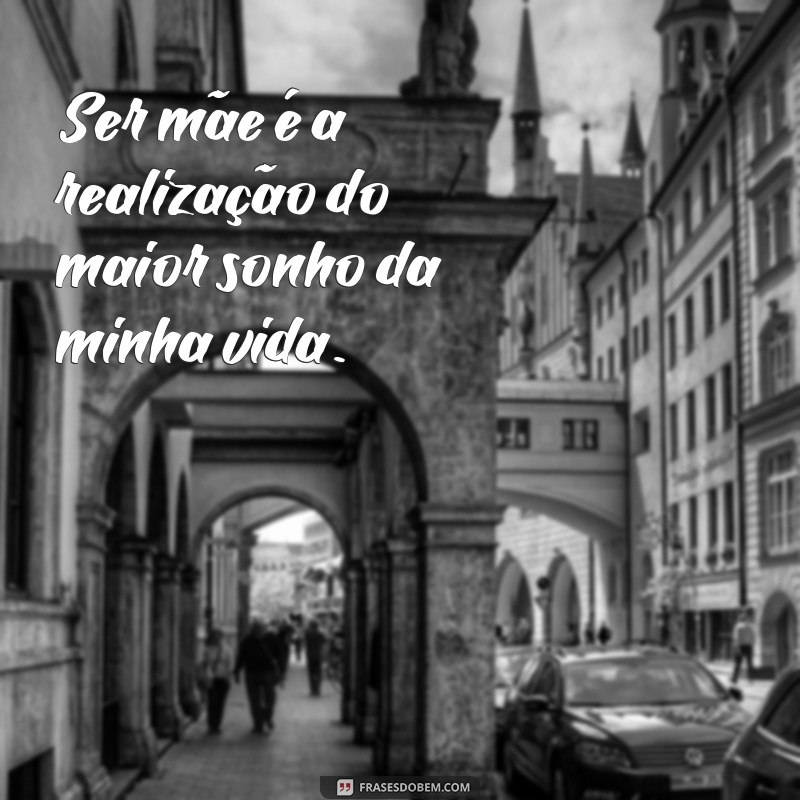 sonho de ser mãe frases Ser mãe é a realização do maior sonho da minha vida.