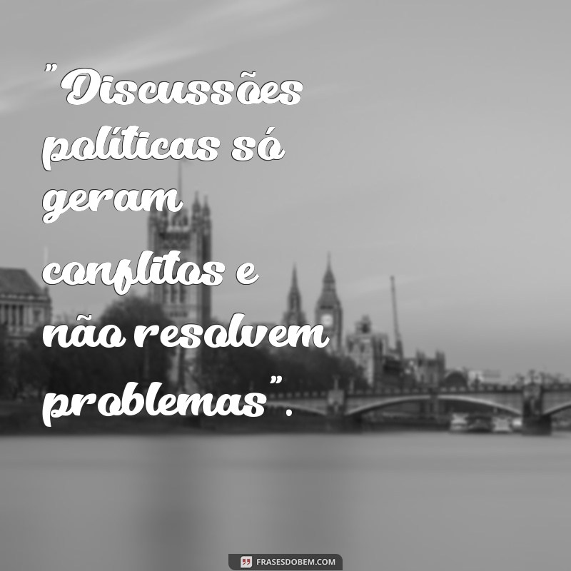 discutir política é perda de tempo frases 