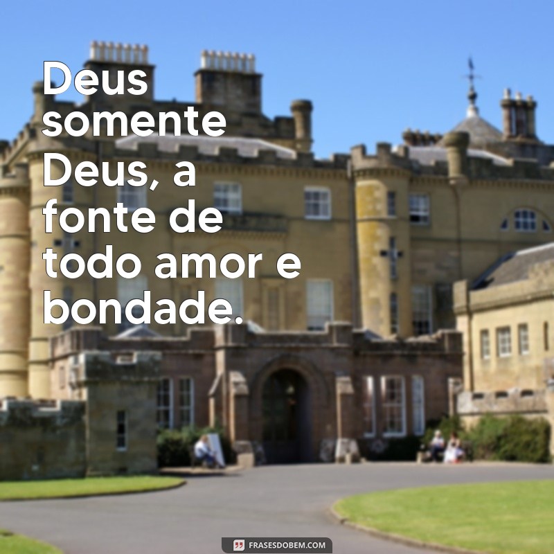 frases Deus somente Deus Deus somente Deus, a fonte de todo amor e bondade.