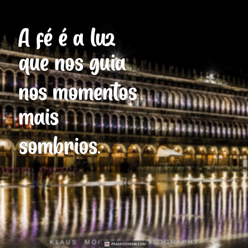 frases de fe A fé é a luz que nos guia nos momentos mais sombrios.