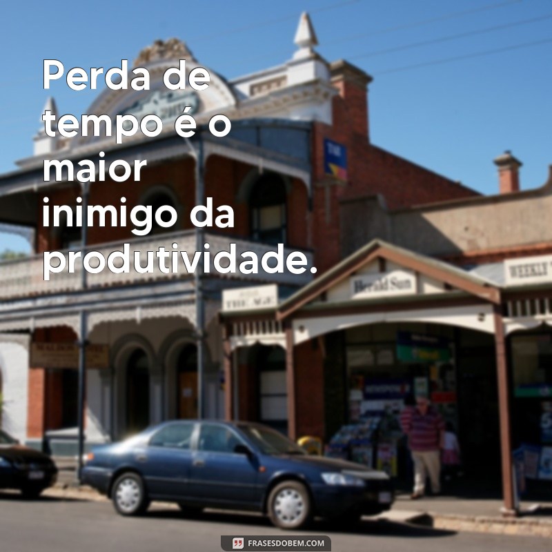 frases sobre perda de tempo Perda de tempo é o maior inimigo da produtividade.