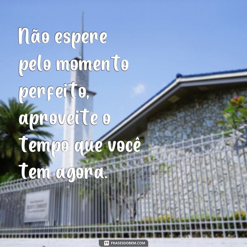 Descubra as melhores frases sobre como aproveitar o tempo e não perdê-lo 