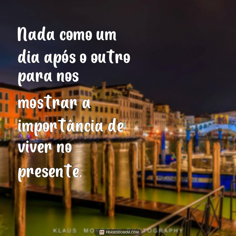 frases nada como um dia apos o outro frases Nada como um dia após o outro para nos mostrar a importância de viver no presente.