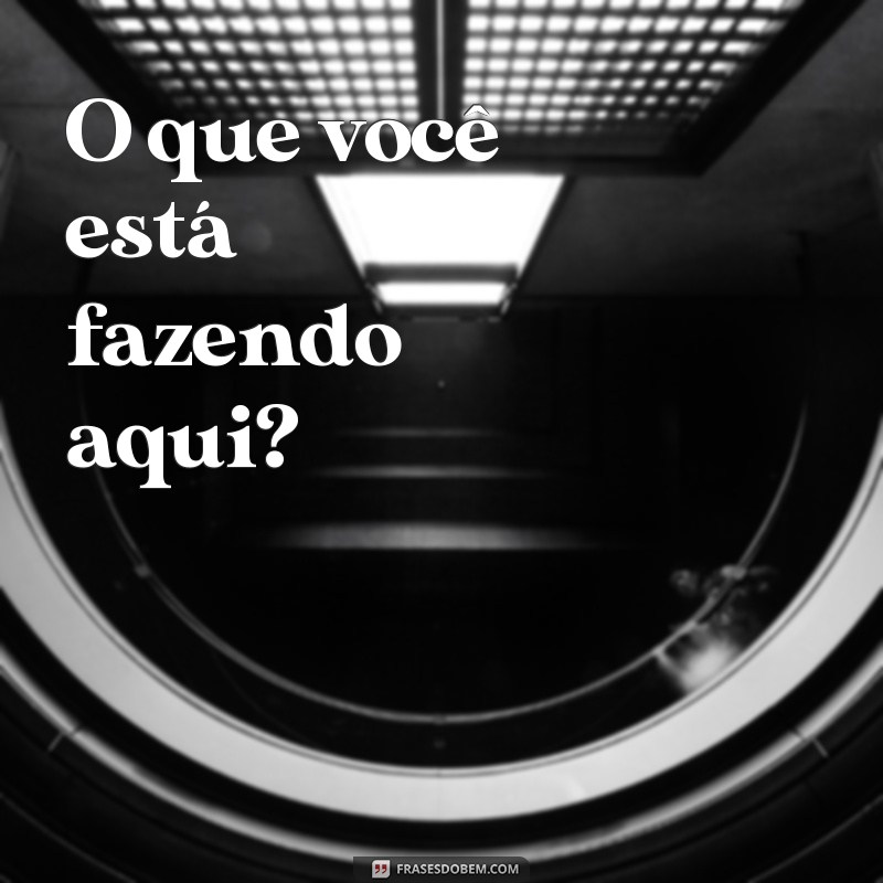 frases com ponto de interrogação O que você está fazendo aqui?