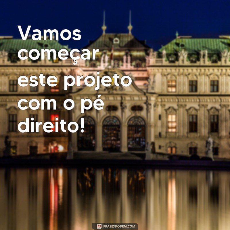 frases de iniciativa Vamos começar este projeto com o pé direito!