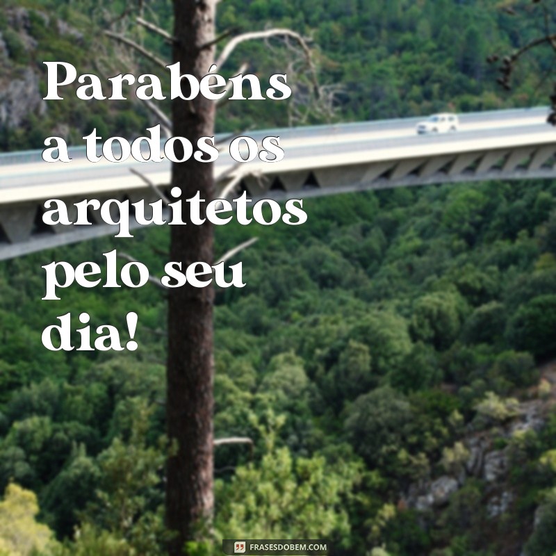 frases feliz dia do arquiteto Parabéns a todos os arquitetos pelo seu dia!