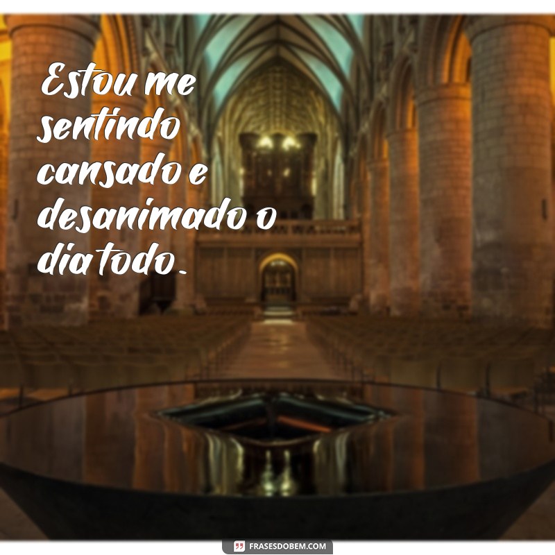 frases estou me sentindo cansado e desanimado Estou me sentindo cansado e desanimado o dia todo.