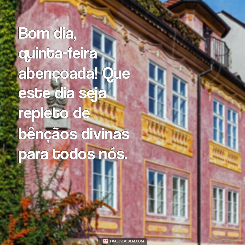 frases quinta feira bom dia abençoado Bom dia, quinta-feira abençoada! Que este dia seja repleto de bênçãos divinas para todos nós.