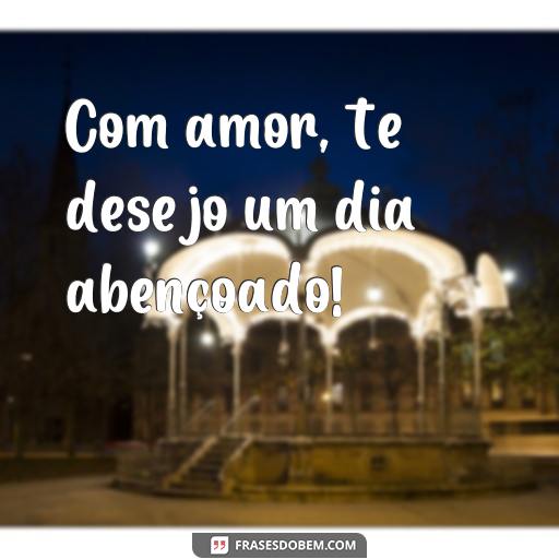  Com amor, te desejo um dia abençoado!