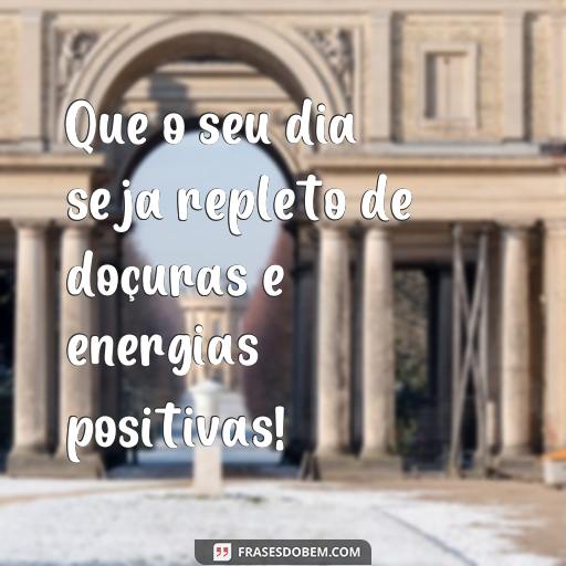  Que o seu dia seja repleto de doçuras e energias positivas!