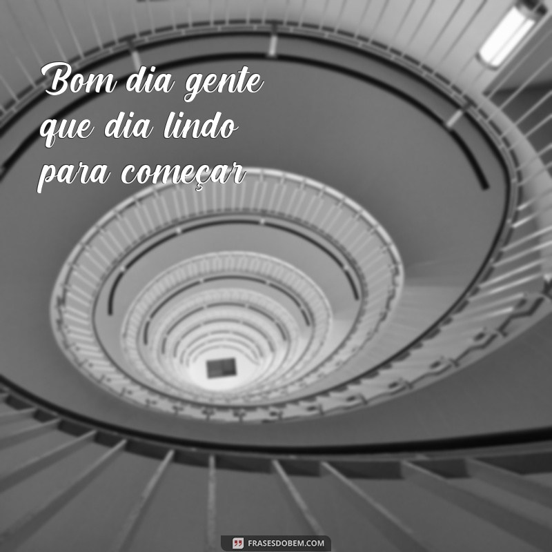 frases bom dia gente Bom dia gente, que dia lindo para começar!